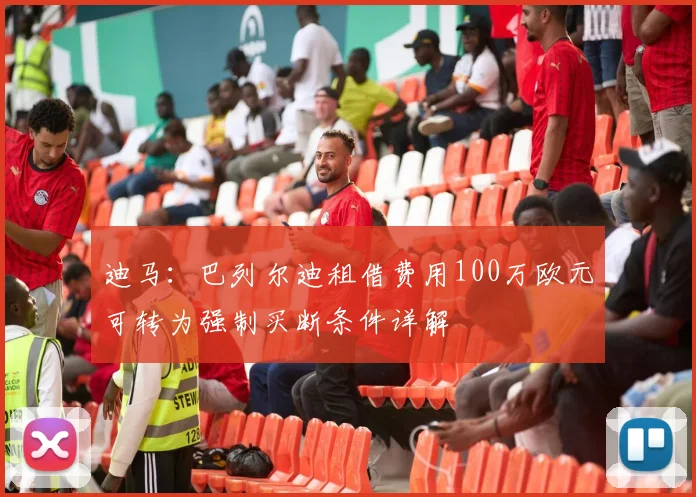 迪马：巴列尔迪租借费用100万欧元可转为强制买断条件详解