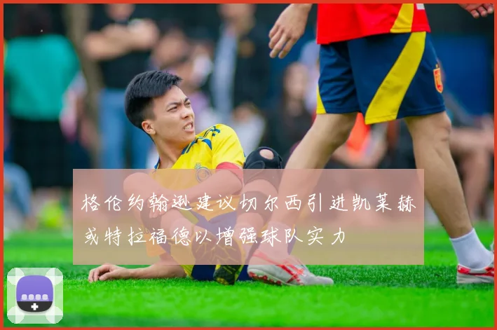 格伦约翰逊建议切尔西引进凯莱赫或特拉福德以增强球队实力