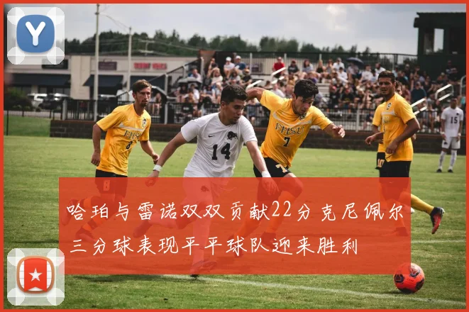 哈珀与雷诺双双贡献22分克尼佩尔三分球表现平平球队迎来胜利