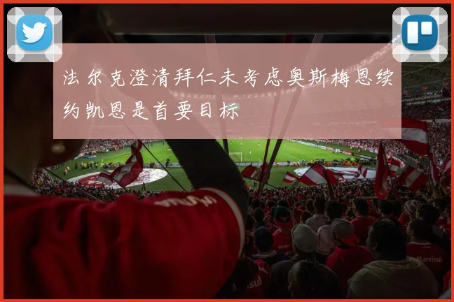 法尔克澄清拜仁未考虑奥斯梅恩续约凯恩是首要目标