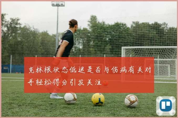 克林根状态低迷是否与伤病有关对手轻松得分引发关注