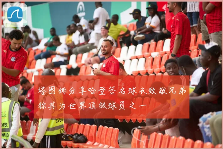 塔图姆分享哈登签名球衣致敬兄弟称其为世界顶级球员之一