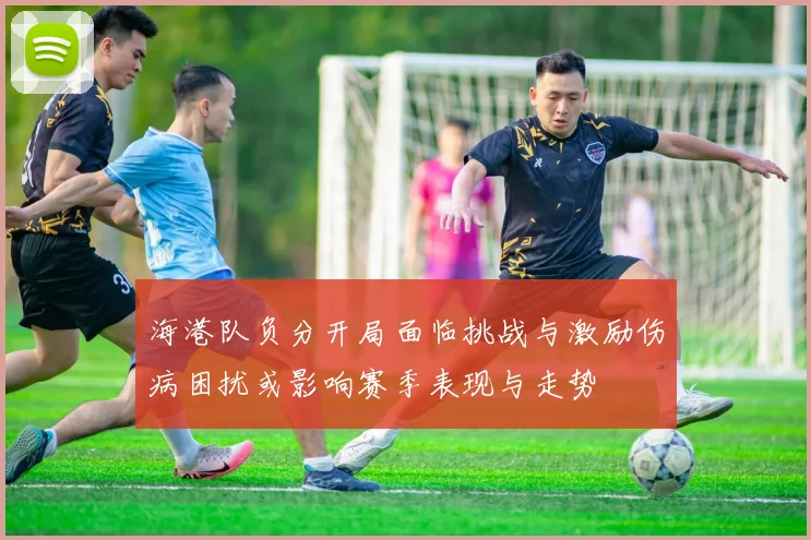 海港队负分开局面临挑战与激励伤病困扰或影响赛季表现与走势