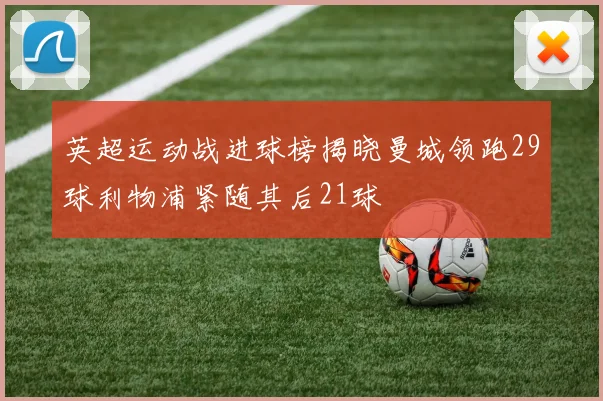 英超运动战进球榜揭晓曼城领跑29球利物浦紧随其后21球