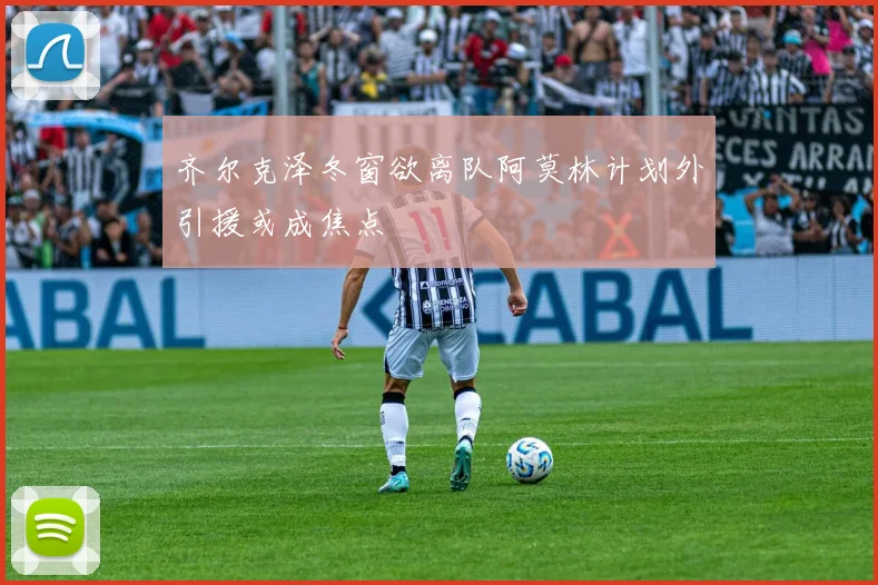 齐尔克泽冬窗欲离队阿莫林计划外引援或成焦点