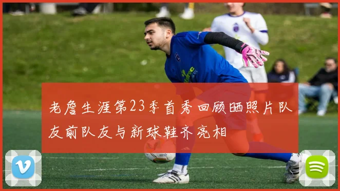 老詹生涯第23季首秀回顾晒照片队友前队友与新球鞋齐亮相