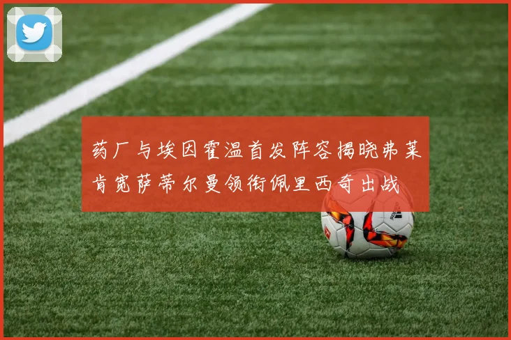 药厂与埃因霍温首发阵容揭晓弗莱肯宽萨蒂尔曼领衔佩里西奇出战