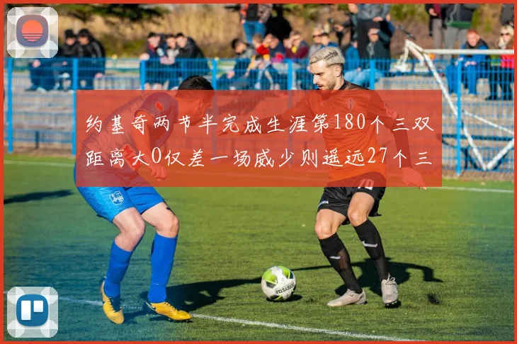 约基奇两节半完成生涯第180个三双距离大O仅差一场威少则遥远27个三双