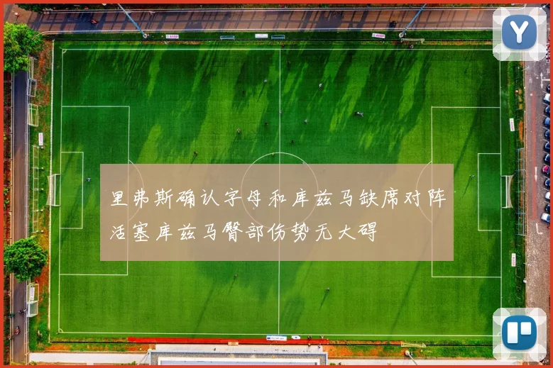 里弗斯确认字母和库兹马缺席对阵活塞库兹马臀部伤势无大碍