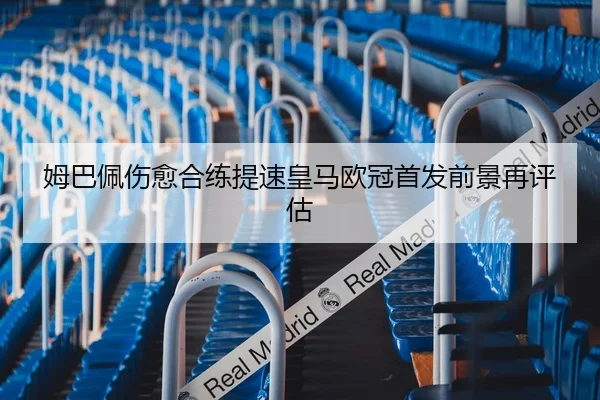 姆巴佩伤愈合练提速皇马欧冠首发前景再评估